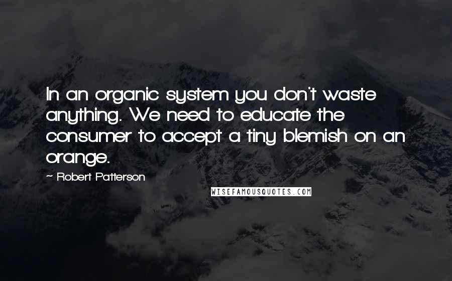 Robert Patterson Quotes: In an organic system you don't waste anything. We need to educate the consumer to accept a tiny blemish on an orange.