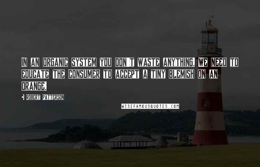 Robert Patterson Quotes: In an organic system you don't waste anything. We need to educate the consumer to accept a tiny blemish on an orange.
