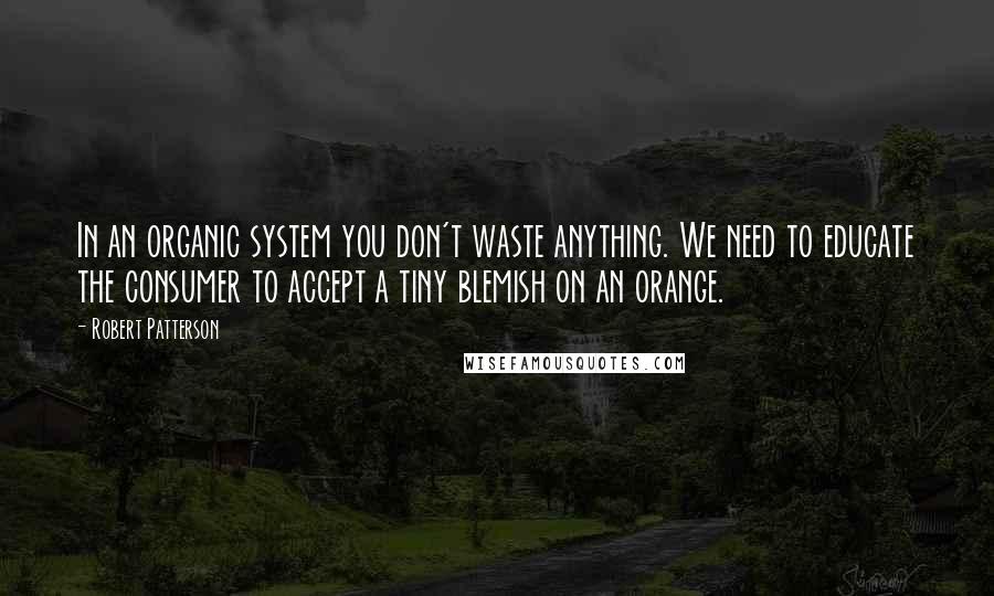 Robert Patterson Quotes: In an organic system you don't waste anything. We need to educate the consumer to accept a tiny blemish on an orange.