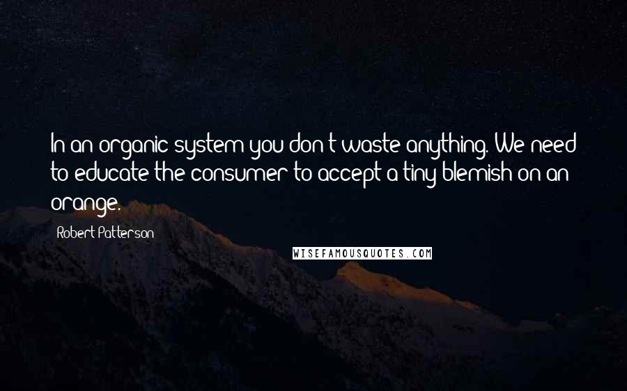 Robert Patterson Quotes: In an organic system you don't waste anything. We need to educate the consumer to accept a tiny blemish on an orange.