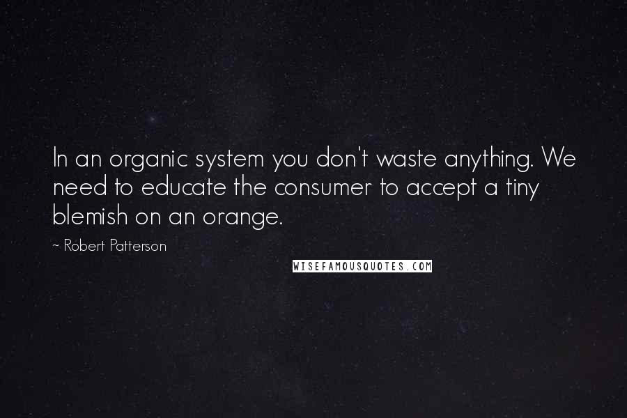 Robert Patterson Quotes: In an organic system you don't waste anything. We need to educate the consumer to accept a tiny blemish on an orange.