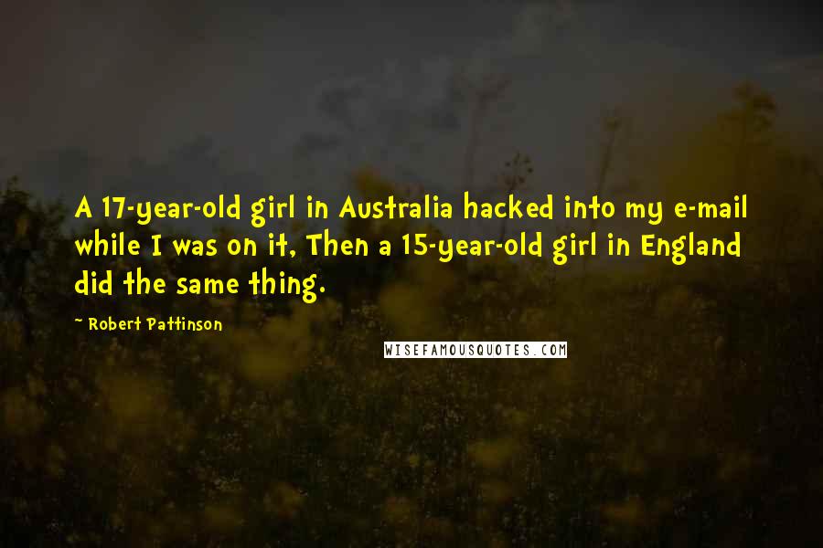 Robert Pattinson Quotes: A 17-year-old girl in Australia hacked into my e-mail while I was on it, Then a 15-year-old girl in England did the same thing.