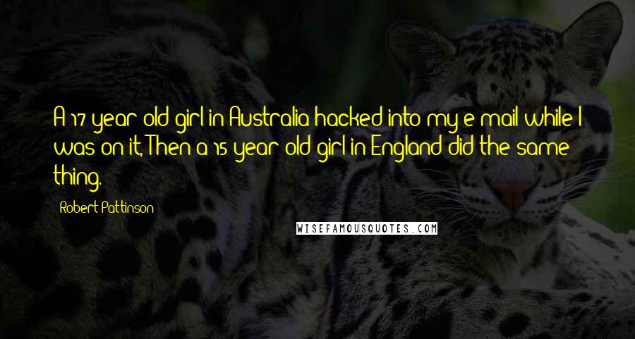 Robert Pattinson Quotes: A 17-year-old girl in Australia hacked into my e-mail while I was on it, Then a 15-year-old girl in England did the same thing.