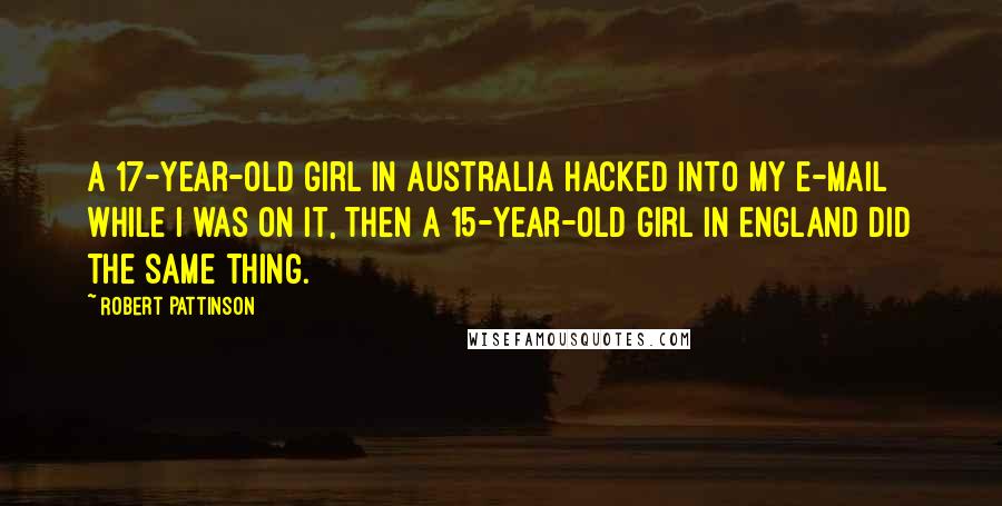 Robert Pattinson Quotes: A 17-year-old girl in Australia hacked into my e-mail while I was on it, Then a 15-year-old girl in England did the same thing.