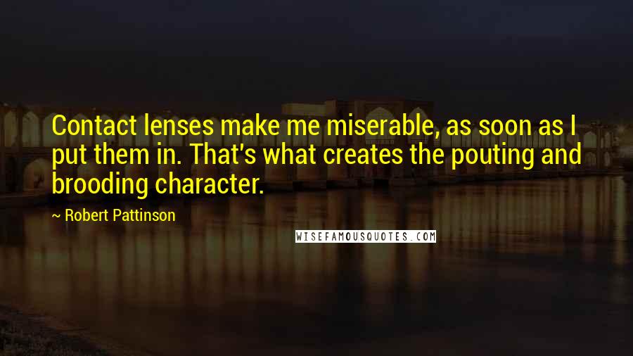 Robert Pattinson Quotes: Contact lenses make me miserable, as soon as I put them in. That's what creates the pouting and brooding character.