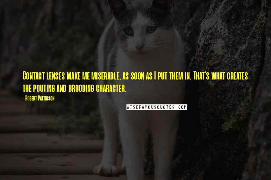 Robert Pattinson Quotes: Contact lenses make me miserable, as soon as I put them in. That's what creates the pouting and brooding character.