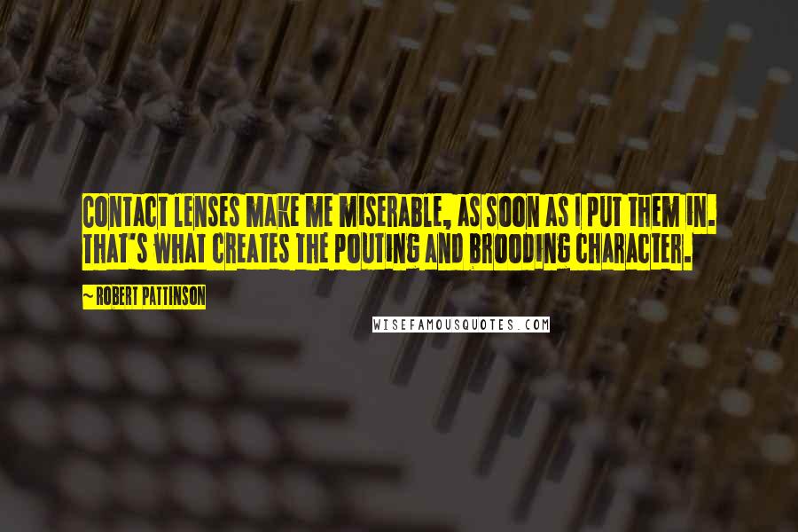 Robert Pattinson Quotes: Contact lenses make me miserable, as soon as I put them in. That's what creates the pouting and brooding character.