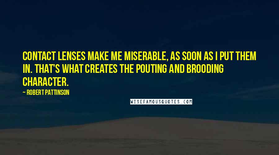 Robert Pattinson Quotes: Contact lenses make me miserable, as soon as I put them in. That's what creates the pouting and brooding character.