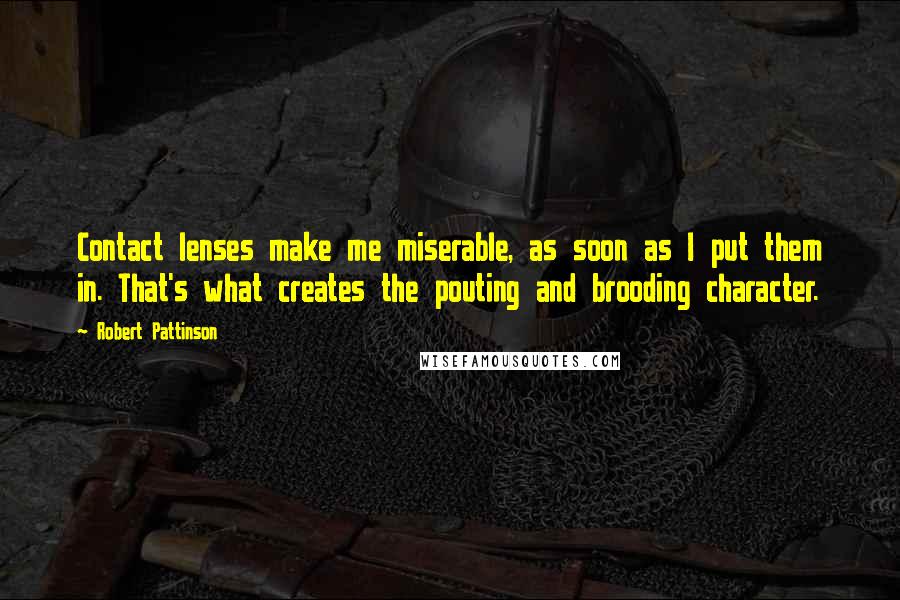 Robert Pattinson Quotes: Contact lenses make me miserable, as soon as I put them in. That's what creates the pouting and brooding character.