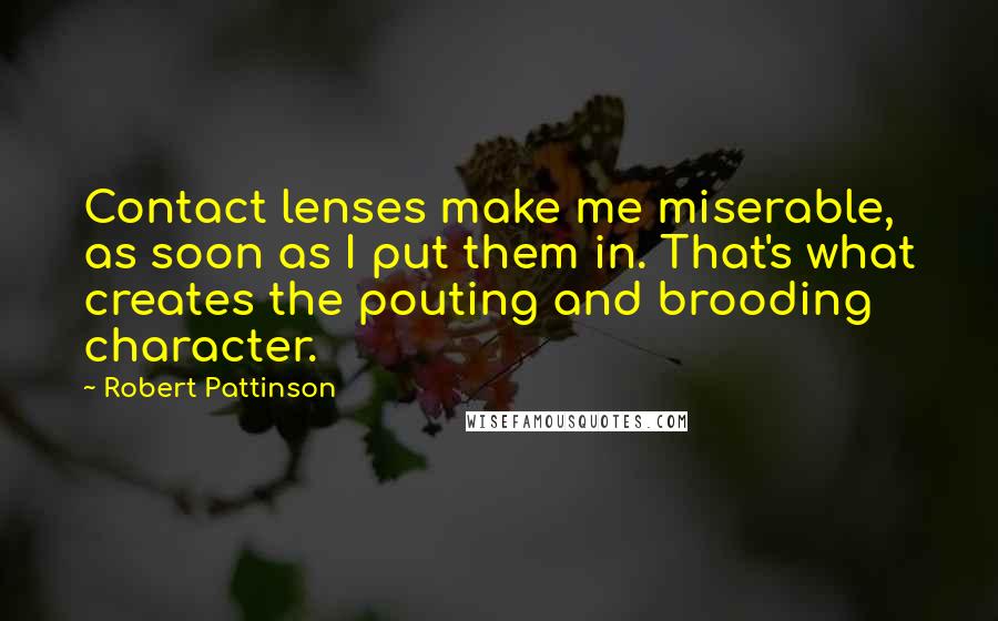 Robert Pattinson Quotes: Contact lenses make me miserable, as soon as I put them in. That's what creates the pouting and brooding character.