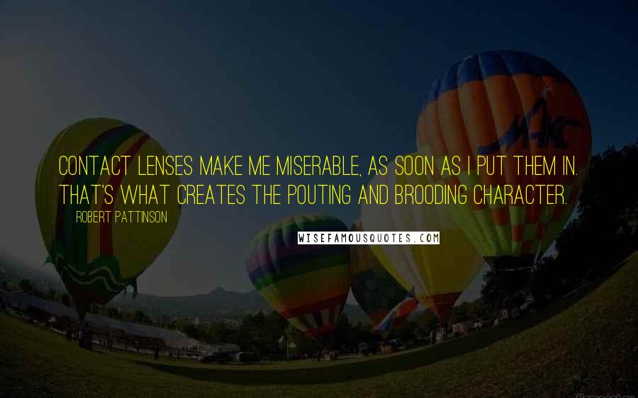Robert Pattinson Quotes: Contact lenses make me miserable, as soon as I put them in. That's what creates the pouting and brooding character.