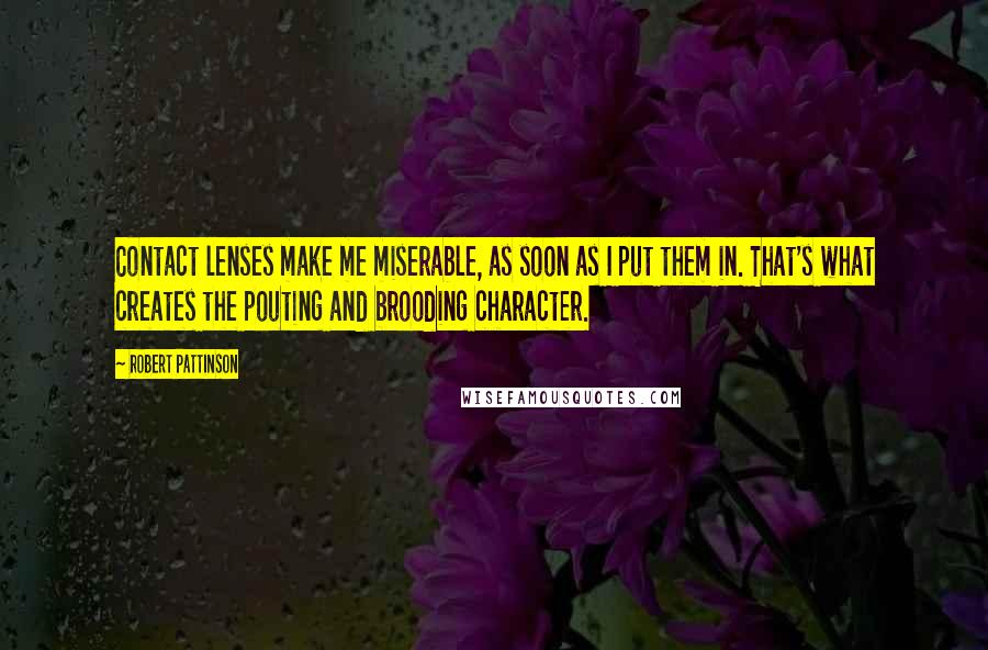 Robert Pattinson Quotes: Contact lenses make me miserable, as soon as I put them in. That's what creates the pouting and brooding character.