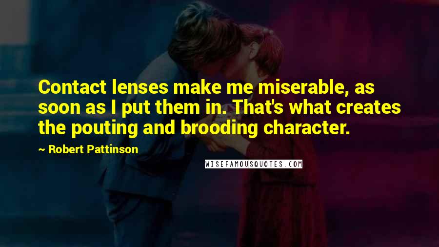 Robert Pattinson Quotes: Contact lenses make me miserable, as soon as I put them in. That's what creates the pouting and brooding character.