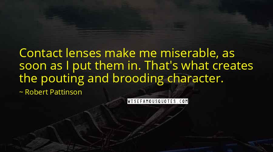 Robert Pattinson Quotes: Contact lenses make me miserable, as soon as I put them in. That's what creates the pouting and brooding character.