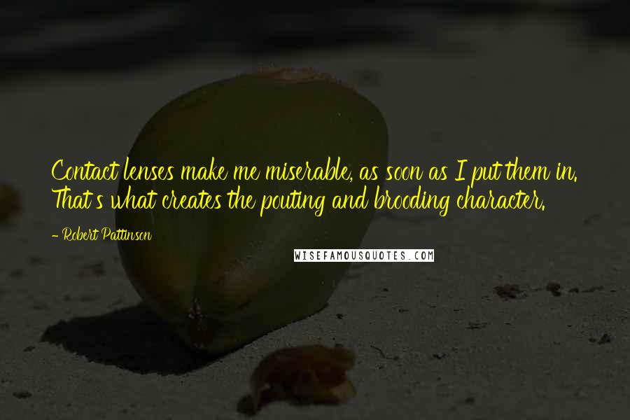 Robert Pattinson Quotes: Contact lenses make me miserable, as soon as I put them in. That's what creates the pouting and brooding character.