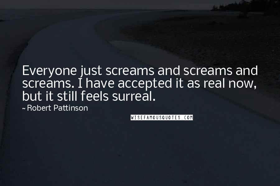 Robert Pattinson Quotes: Everyone just screams and screams and screams. I have accepted it as real now, but it still feels surreal.