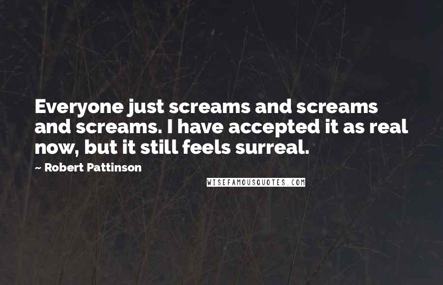 Robert Pattinson Quotes: Everyone just screams and screams and screams. I have accepted it as real now, but it still feels surreal.