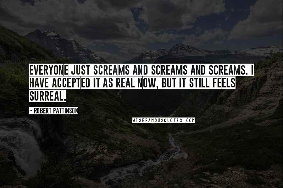 Robert Pattinson Quotes: Everyone just screams and screams and screams. I have accepted it as real now, but it still feels surreal.