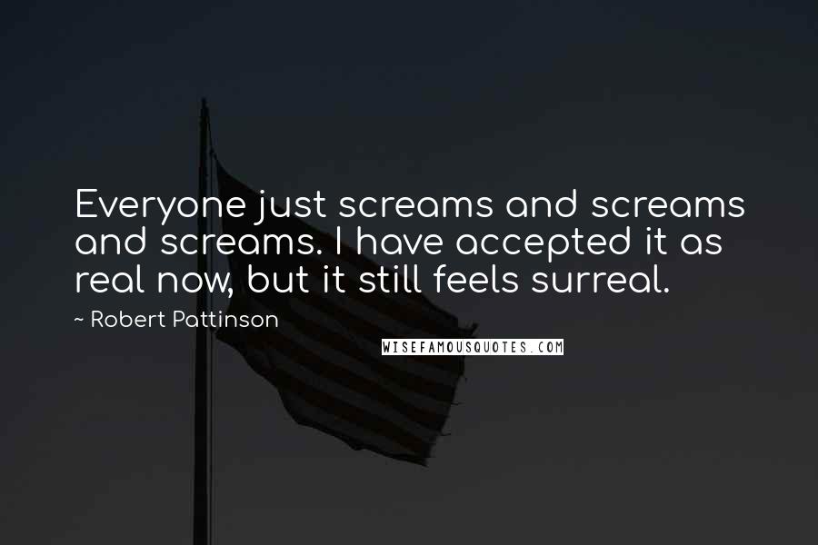 Robert Pattinson Quotes: Everyone just screams and screams and screams. I have accepted it as real now, but it still feels surreal.