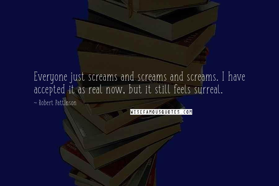 Robert Pattinson Quotes: Everyone just screams and screams and screams. I have accepted it as real now, but it still feels surreal.