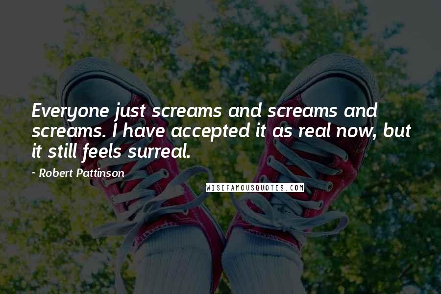 Robert Pattinson Quotes: Everyone just screams and screams and screams. I have accepted it as real now, but it still feels surreal.