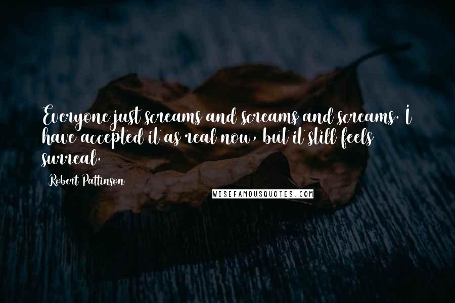 Robert Pattinson Quotes: Everyone just screams and screams and screams. I have accepted it as real now, but it still feels surreal.