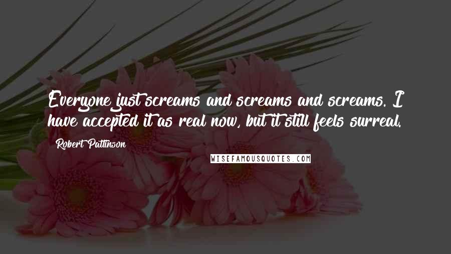 Robert Pattinson Quotes: Everyone just screams and screams and screams. I have accepted it as real now, but it still feels surreal.