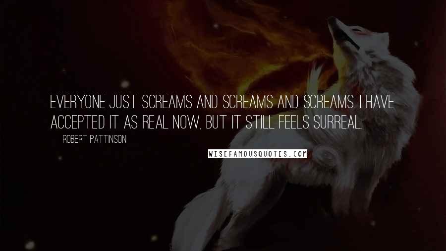 Robert Pattinson Quotes: Everyone just screams and screams and screams. I have accepted it as real now, but it still feels surreal.