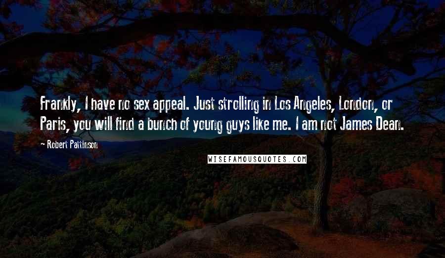 Robert Pattinson Quotes: Frankly, I have no sex appeal. Just strolling in Los Angeles, London, or Paris, you will find a bunch of young guys like me. I am not James Dean.