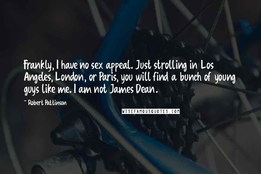 Robert Pattinson Quotes: Frankly, I have no sex appeal. Just strolling in Los Angeles, London, or Paris, you will find a bunch of young guys like me. I am not James Dean.