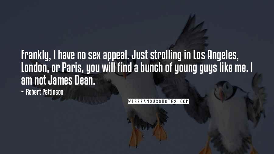 Robert Pattinson Quotes: Frankly, I have no sex appeal. Just strolling in Los Angeles, London, or Paris, you will find a bunch of young guys like me. I am not James Dean.