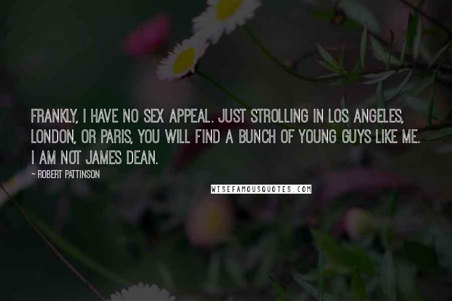 Robert Pattinson Quotes: Frankly, I have no sex appeal. Just strolling in Los Angeles, London, or Paris, you will find a bunch of young guys like me. I am not James Dean.