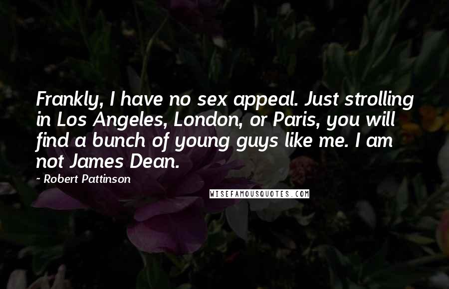 Robert Pattinson Quotes: Frankly, I have no sex appeal. Just strolling in Los Angeles, London, or Paris, you will find a bunch of young guys like me. I am not James Dean.