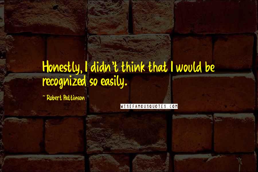 Robert Pattinson Quotes: Honestly, I didn't think that I would be recognized so easily.