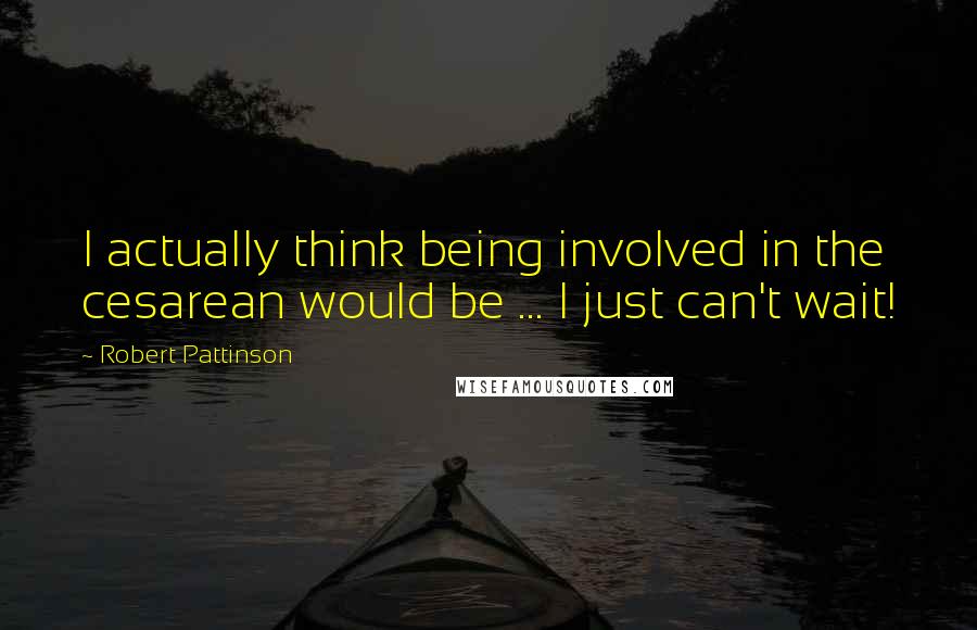 Robert Pattinson Quotes: I actually think being involved in the cesarean would be ... I just can't wait!