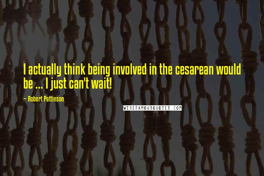 Robert Pattinson Quotes: I actually think being involved in the cesarean would be ... I just can't wait!