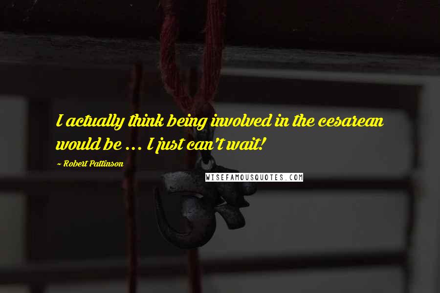 Robert Pattinson Quotes: I actually think being involved in the cesarean would be ... I just can't wait!
