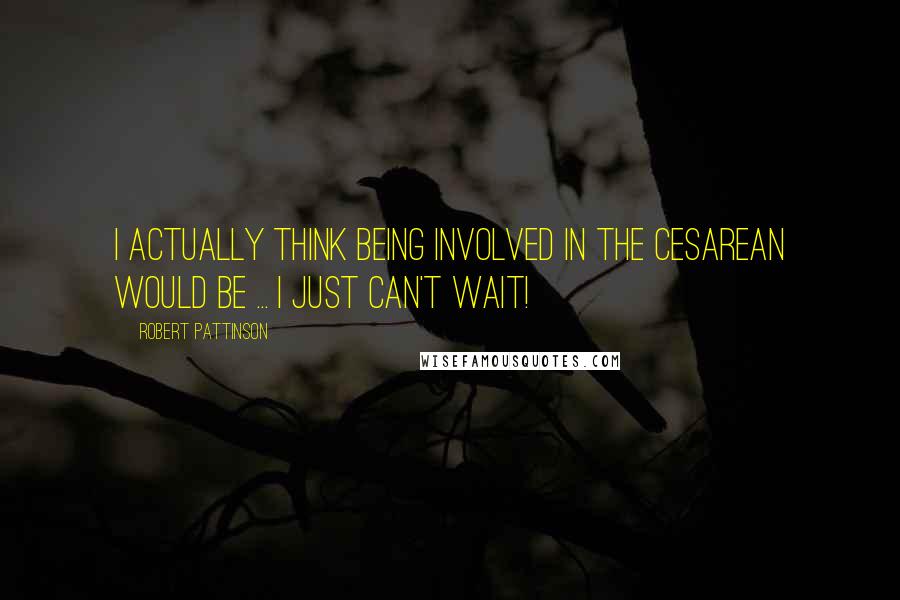 Robert Pattinson Quotes: I actually think being involved in the cesarean would be ... I just can't wait!