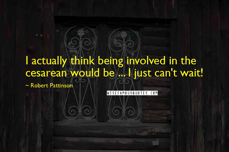 Robert Pattinson Quotes: I actually think being involved in the cesarean would be ... I just can't wait!