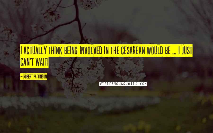 Robert Pattinson Quotes: I actually think being involved in the cesarean would be ... I just can't wait!