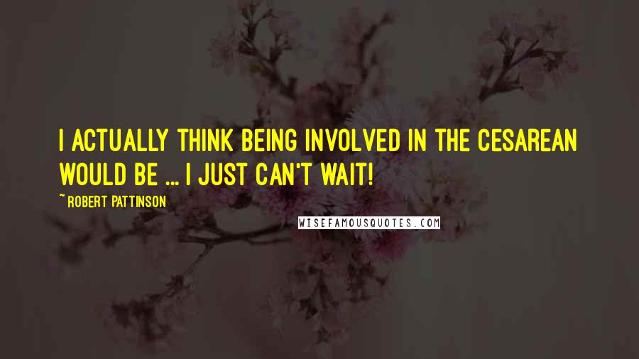 Robert Pattinson Quotes: I actually think being involved in the cesarean would be ... I just can't wait!