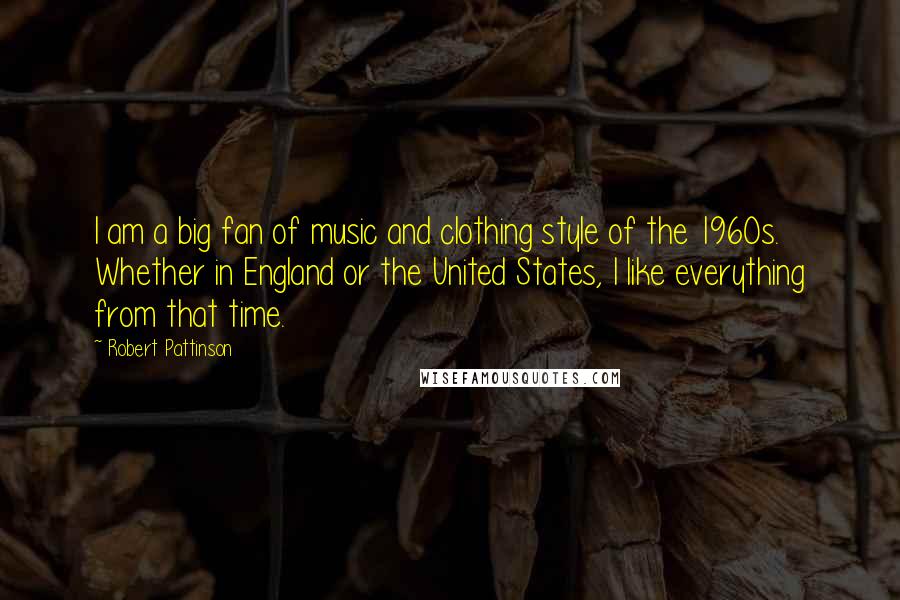 Robert Pattinson Quotes: I am a big fan of music and clothing style of the 1960s. Whether in England or the United States, I like everything from that time.