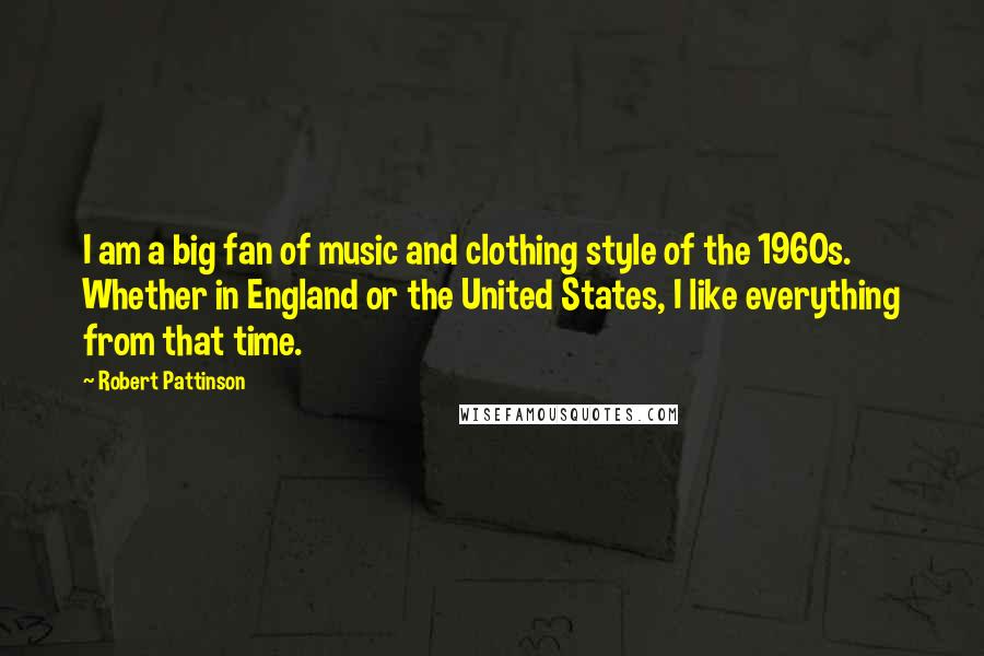 Robert Pattinson Quotes: I am a big fan of music and clothing style of the 1960s. Whether in England or the United States, I like everything from that time.