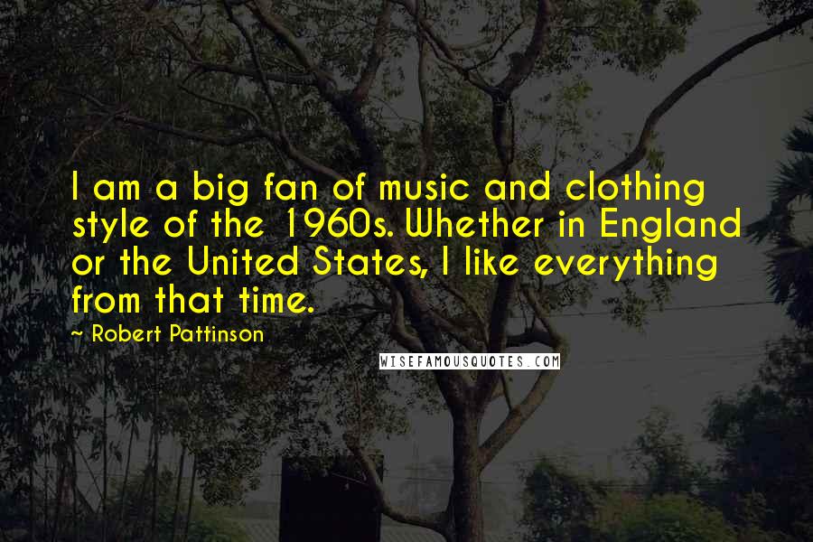 Robert Pattinson Quotes: I am a big fan of music and clothing style of the 1960s. Whether in England or the United States, I like everything from that time.