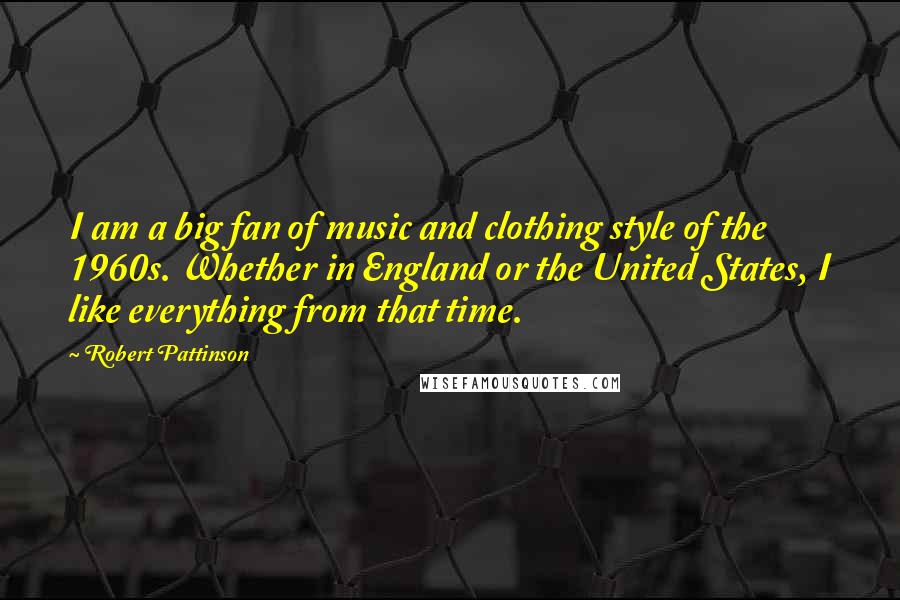 Robert Pattinson Quotes: I am a big fan of music and clothing style of the 1960s. Whether in England or the United States, I like everything from that time.