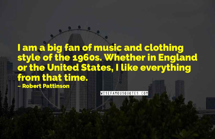 Robert Pattinson Quotes: I am a big fan of music and clothing style of the 1960s. Whether in England or the United States, I like everything from that time.