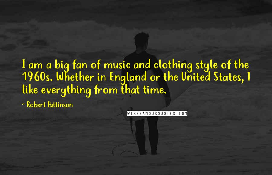 Robert Pattinson Quotes: I am a big fan of music and clothing style of the 1960s. Whether in England or the United States, I like everything from that time.