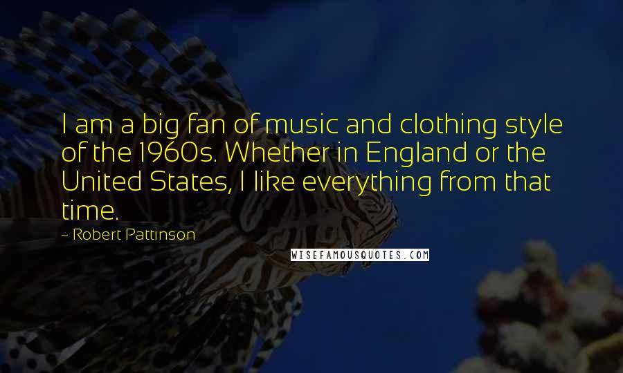 Robert Pattinson Quotes: I am a big fan of music and clothing style of the 1960s. Whether in England or the United States, I like everything from that time.
