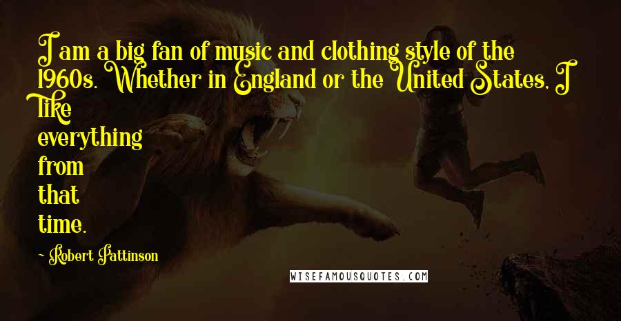 Robert Pattinson Quotes: I am a big fan of music and clothing style of the 1960s. Whether in England or the United States, I like everything from that time.