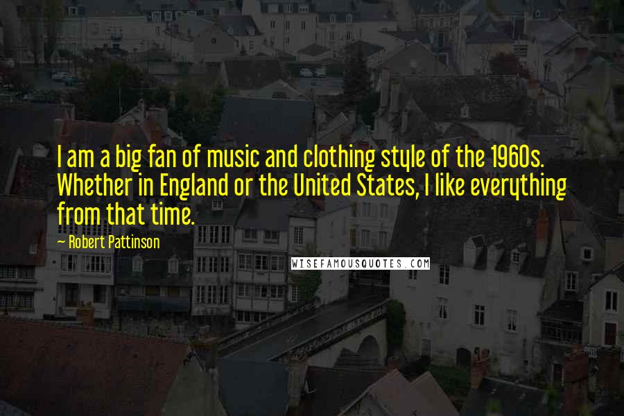 Robert Pattinson Quotes: I am a big fan of music and clothing style of the 1960s. Whether in England or the United States, I like everything from that time.